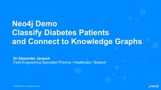 © 2022 Neo4j, Inc. All rights reserved.
© 2022 Neo4j, Inc. All rights reserved.
1
Neo4j Demo
Classify Diabetes Patients
and Connect to Knowledge Graphs
Dr Alexander Jarasch
Field Engineering Specialist Pharma / Healthcare / Biotech
 