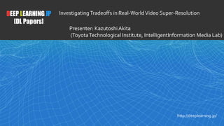 1
DEEP LEARNING JP
[DL Papers]
http://deeplearning.jp/
Investigating Tradeoffs in Real-WorldVideo Super-Resolution
Presenter: KazutoshiAkita
(ToyotaTechnological Institute, IntelligentInformation Media Lab)
 