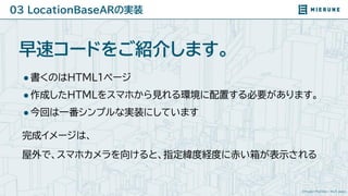 ©Project PLATEAU / MLIT Japan
03 LocationBaseARの実装
●書くのはHTML１ページ
●作成したHTMLをスマホから見れる環境に配置する必要があります。
●今回は一番シンプルな実装にしています
完成イ...