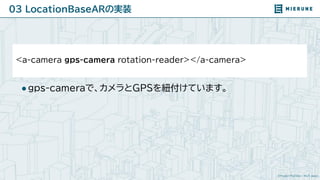 ©Project PLATEAU / MLIT Japan
03 LocationBaseARの実装
<a-camera gps-camera rotation-reader></a-camera>
●gps-cameraで、カメラとGPSを紐...