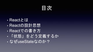 目次
• Reactとは
• Reactの設計思想
• Reactでの書き方
• 「状態」をどう定義するか
• なぜuseStateなのか？
 