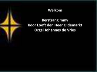 Welkom
Kerstzang mmv
Koor Looft den Heer Oldemarkt
Orgel Johannes de Vries
 
