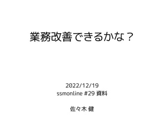 2022/12/19
ssmonline #29 資料
佐々木 健
業務改善できるかな？
 
