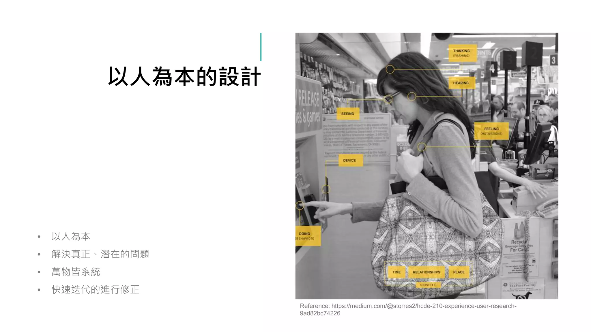 • 以人為本
• 解決真正、潛在的問題
• 萬物皆系統
• 快速迭代的進行修正
以人為本的設計
Reference: https://medium.com/@storres2/hcde-210-experience-user-research-
9ad82bc74226
 