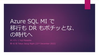 Azure SQL MI で
移⾏も DR もポチッとな、
の時代へ
まっぴぃ | Yuji Masaoka
第 42 回 Tokyo Jazug Night (22nd December 2022)
 