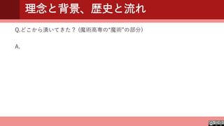 理念と背景、歴史と流れ
Q.どこから湧いてきた？ (魔術高専の“魔術”の部分)
A.
 