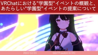 VRChatにおける"学園型"イベントの概観と、
あたらしい"学園型"イベントの提案について
2022/12/23 GlinTFraulein in VIC
 
