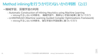 Method inliningを行うか行わないかの判断（2/2）
▪ 機械学習、深層学習の利用
– Automatic Construction of Inlining Heuristics using Machine Learning
▪ I...