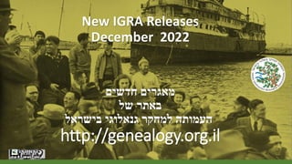 New IGRA Releases
December 2022
‫חדשים‬ ‫מאגרים‬
‫של‬ ‫באתר‬
‫בישראל‬ ‫גנאלוגי‬ ‫למחקר‬ ‫העמותה‬
http://genealogy.org.il
 
