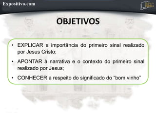 OBJETIVOS
• EXPLICAR a importância do primeiro sinal realizado
por Jesus Cristo;
• APONTAR à narrativa e o contexto do primeiro sinal
realizado por Jesus;
• CONHECER a respeito do significado do “bom vinho”
 