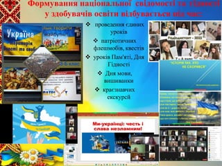 Формування національної свідомості та гідності
у здобувачів освіти відбувається під час:
 проведення єдиних
уроків
 патріотичних
флешмобів, квестів
 уроків Пам'яті, Дня
Гідності
 Дня мови,
вишиванки
 краєзнавчих
екскурсй
 