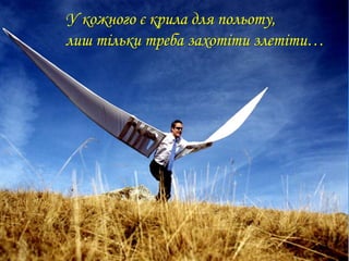 У кожного є крила для польоту,
лиш тільки треба захотіти злетіти…
 