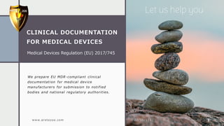 CLINICAL DOCUMENTATION
FOR MEDICAL DEVICES
We prepare EU MDR-compliant clinical
documentation for medical device
manufacturers for submission to notified
bodies and national regulatory authorities.
22/10/2022 1
www.aretezoe.com
Let us help you
Medical Devices Regulation (EU) 2017/745
 