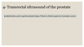 4- Transrectal ultrasound of the prostate
predominantly used to guide prostate biopsy if there is clinical suspicion of prostate cancer
 