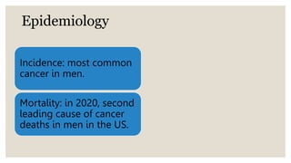 Epidemiology
Incidence: most common
cancer in men.
Mortality: in 2020, second
leading cause of cancer
deaths in men in the US.
 