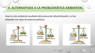 4. ALTERNATIVAS A LA PROBLEMÁTICA AMBIENTAL
Ante la crisis ambiental resultante del proceso de industrialización, se han
adoptado tres tipos de posturas políticas:
 