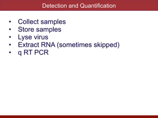 Detection and Quantification
• Collect samples


• Store samples


• Lyse virus


• Extract RNA (sometimes skipped)


• q RT PCR
 