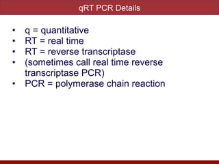 qRT PCR Details
• q = quantitative


• RT = real time


• RT = reverse transcriptase


• (sometimes call real time reverse
transcriptase PCR)


• PCR = polymerase chain reaction
 