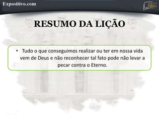 RESUMO DA LIÇÃO
• Tudo o que conseguimos realizar ou ter em nossa vida
vem de Deus e não reconhecer tal fato pode não levar a
pecar contra o Eterno.
 