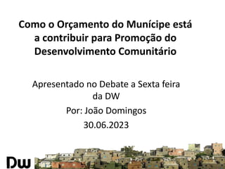 Como o Orçamento do Munícipe está
a contribuir para Promoção do
Desenvolvimento Comunitário
Apresentado no Debate a Sexta feira
da DW
Por: João Domingos
30.06.2023
 