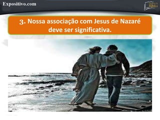 3. Nossa associação com Jesus de Nazaré
deve ser significativa.
 