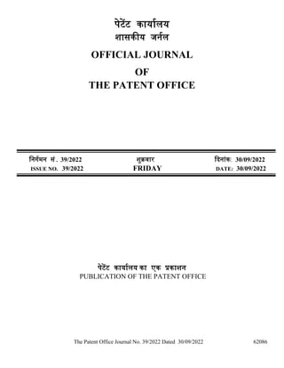 The Patent Office Journal No. 39/2022 Dated 30/09/2022 62086
पेटेंट कार्ाालर्
शासकीर् जर्ाल
OFFICIAL JOURNAL
OF
THE PATENT OFFICE
नर्र्ामर् सं. 39/2022 शुक्रवार दिर्ांक: 30/09/2022
ISSUE NO. 39/2022 FRIDAY DATE: 30/09/2022
पेटेंट कार्ाालर् का एक प्रकाशर्
PUBLICATION OF THE PATENT OFFICE
 
