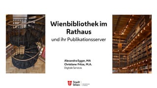 Wienbibliothek im
Rathaus
und ihr Publikationsserver
Alexandra Egger, MA
Christiane Fritze, M.A.
Digitale Services
 