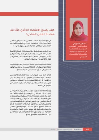 ‫ت‬ ً‫إزا‬ ‫حقيقية‬ ‫نغبة‬ ‫العالم‬ ‫اجتاحل‬ ،‫األخيرة‬ ‫ااونة‬ ‫في‬
‫قليـ‬
‫األجـــدا‬ ‫وتحقيـــ‬ ‫الحـــراني‬ ‫حتبـــا‬ ‫ا‬ ‫غـــازا‬ ‫انبعاثـــا‬
‫عام‬ ‫بحلو‬ ‫بانيا‬ ‫اقية‬ ‫ات‬ ‫في‬ ‫عليها‬ ‫صوال‬ ‫الم‬
2050
.
‫األخيـــرة‬ ‫ـــاخ‬ ‫الم‬ ‫محادثـــا‬ ‫خـــال‬ ‫جليـــة‬ ‫بصـــونة‬ ‫لـــك‬ ‫بـــرز‬
«
‫ـــوب‬‫ـ‬‫ك‬
26
»
‫ـــ‬‫ـ‬‫للتركي‬ ‫ـــركا‬‫ـ‬‫والش‬ ‫ـــداش‬‫ـ‬‫البل‬ ‫عل‬ ‫ـــ‬‫ـ‬‫ش‬ ‫ـــي‬‫ـ‬‫الت‬ ،
‫ـ‬‫ـ‬‫م‬ ‫ـاخ‬‫ـ‬ ‫الم‬ ‫ـر‬‫ـ‬‫ي‬ ‫ت‬ ‫ـة‬‫ـ‬ ‫معال‬ ‫ـو‬‫ـ‬‫نح‬ ‫ـعي‬‫ـ‬‫الس‬ ‫ـى‬‫ـ‬‫عل‬ ‫ـر‬‫ـ‬‫كبي‬ ‫ـك‬‫ـ‬‫بش‬
‫الطاقة‬ ‫قطاو‬ ‫م‬ ‫الكربوش‬ ‫إزالة‬ ‫خال‬
.
‫بمطـ‬ ‫العـالم‬ ‫سـان‬ ،‫الماضـية‬ ‫القليلـة‬ ‫وا‬ ‫السـ‬ ‫فمال‬
‫وا‬
‫ال‬ ‫ع‬ ‫ا‬ ‫ا‬
‫عوض‬ ‫ددة‬ ‫المت‬ ‫الطاقة‬ ‫إلى‬ ‫التحو‬ ‫نحو‬ ‫حثيثة‬
‫وقود‬
‫اخ‬ ‫الم‬ ‫تحديا‬ ‫على‬ ‫لب‬ ‫الت‬ ‫سبي‬ ‫في‬ ‫وني‬ ‫األح‬
.
‫علـــى‬ ‫اـــا‬‫ي‬‫نهام‬ ً‫للقلـــا‬ ‫وحـــد‬
‫م‬
‫كـــا‬ ‫غيـــر‬ ‫يبـــدو‬ ‫لـــك‬ ‫أش‬ ‫إ‬
‫الحراني‬ ‫حتبا‬ ‫ا‬ ‫غازا‬ ‫انبعاثا‬
.
‫إ‬ ‫األبحـاي‬ ‫تشـير‬ ‫إ‬
‫لـى‬
‫يقلـي‬ ‫أش‬ ‫الممكـ‬ ‫مـ‬ ،‫ـددة‬ ‫المت‬ ‫الطاقـة‬ ‫إلـى‬ ‫التحو‬ ‫أش‬
‫ـــو‬‫ـ‬‫نح‬ ‫ـــى‬‫ـ‬‫عل‬
55
%
‫ـــا‬‫ـ‬‫حتب‬ ‫ا‬ ‫ـــازا‬‫ـ‬‫غ‬ ‫ـــا‬‫ـ‬‫انبعاث‬ ‫ـــ‬‫ـ‬‫م‬ ‫ـــ‬‫ـ‬‫فق‬
‫العالم‬ ‫في‬ ‫الحراني‬
.
‫ـة‬‫ـ‬‫مؤسس‬ ‫ـف‬‫ـ‬‫إلي‬ ‫ـل‬‫ـ‬‫خلص‬ ‫ـا‬‫ـ‬‫لم‬ ‫ـا‬‫ـ‬ ‫ا‬‫ووفق‬
«
‫ـر‬‫ـ‬‫آنث‬ ‫ـا‬‫ـ‬‫م‬ ‫ـي‬‫ـ‬‫إل‬
»
‫ـي‬‫ـ‬‫ف‬
‫عـــام‬ ‫ـــي‬‫ـ‬‫ف‬ ‫هـــا‬ ‫ع‬ ‫ـــادن‬‫ـ‬‫ص‬ ‫تقريـــر‬
2019
‫ـــدا‬‫ـ‬‫األج‬ ‫تحقيـــ‬ ‫ش‬ ‫ـــ‬‫ـ‬‫ف‬ ،
‫الــ‬ ‫ة‬ ‫معال‬ ‫يتطلب‬ ‫اخية‬ ‫الم‬
45
%
‫نبعاثـا‬ ‫ا‬ ‫مـ‬ ‫المتبقيـة‬
‫ـا‬‫ـ‬ ‫ت‬ ‫الم‬ ‫ين‬ ‫ـ‬‫ـ‬‫بتص‬ ‫ـة‬‫ـ‬‫المرتبط‬
.
‫ـ‬‫ـ‬‫إح‬ ‫ـب‬‫ـ‬‫يتطل‬ ‫ي‬ ‫ـ‬‫ـ‬‫ال‬ ‫ـر‬‫ـ‬‫األم‬
‫داي‬
،‫ــاخ‬‫ـ‬ ‫الم‬ ‫ــر‬‫ـ‬‫ي‬ ‫ت‬ ‫ــا‬‫ـ‬ ‫ت‬ ‫ــالمي‬‫ـ‬‫الع‬ ‫هج‬ ‫ــ‬‫ـ‬‫ال‬ ‫ــي‬‫ـ‬‫ف‬ ‫ــي‬‫ـ‬‫أساس‬ ‫ــو‬‫ـ‬‫تح‬
‫د‬ ‫ب‬ ،‫ددة‬ ‫المت‬ ‫الطاقة‬ ‫إلى‬ ‫التحو‬ ‫من‬ ‫بالتوازي‬ ‫والعم‬
‫ناج‬
‫العـال‬ ‫لـدو‬ ‫يـة‬ ‫الوط‬ ‫ـدا‬ ‫األج‬ ‫ضـم‬ ‫الـدامري‬ ‫قتصاد‬ ‫ا‬
،‫م‬
‫ـ‬ ‫ت‬ ‫والم‬ ‫المـواد‬ ‫وإنتـاج‬ ‫ن‬ ‫لصـ‬ ‫كطريقـة‬ ‫عليـف‬ ‫عتماد‬ ‫وا‬
‫ا‬
‫وفعا‬ ‫اا‬‫ي‬‫إضـاف‬ ‫اـا‬‫ي‬ ‫ه‬ ‫م‬ ‫ـا‬‫ا‬‫ل‬‫ح‬ ‫بـدون‬ ‫يـوفر‬ ‫بما‬ ،‫امية‬ ‫ال‬
‫مـ‬ ‫ـا‬‫ا‬‫ل‬
‫اخ‬ ‫الم‬ ‫تحدي‬ ‫لمواجهة‬ ‫ة‬ ‫التكل‬ ‫حيت‬
.
46
‫دونية‬ ‫لة‬ ‫م‬
|
‫اقتصادية‬ ‫آفاق‬
‫معاصرة‬
|
‫يناير‬
2022
‫ا‬ً ‫ج‬ ‫الدامري‬ ‫قتصاد‬ ‫ا‬ ‫يصبح‬ ‫كيف‬
‫م‬ ‫ا‬
‫اخي؟‬ ‫الم‬ ‫العم‬ ‫معادلة‬
‫أ‬
.
‫ي‬ ‫الشربي‬ ‫سهير‬
‫العلـــــــــوم‬ ‫فـــــــــي‬ ‫باحثـــــــــة‬
‫ـــ‬‫ـ‬‫متمصص‬ ،‫ـــية‬‫ـ‬‫السياس‬
‫ة‬
‫ــة‬‫ـ‬‫اإلقليمي‬ ‫ــؤوش‬‫ـ‬‫الش‬ ‫ــي‬‫ـ‬‫ف‬
،
‫ـــــــــــاد‬‫ـ‬‫قتص‬ ‫ا‬ ‫ـــــــــــايا‬‫ـ‬‫وقل‬
‫السياسي‬
 