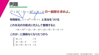 24
2022年度秋学期 応用数学（解析） ／ 関西大学総合情報学部 浅野 晃
例題
18
の一般解を求めよ。
x + 2x − 3x = 3t2 + 3t − 2
特殊解を， x = at2 + bt + c と見当をつける
これを元の方程式に代入して整理すると
−(3a + 3)t2
+ (4a − 3b − 3)t + (2a + 2b − 3c + 2) = 0
これが t に関係なくなりたつから





3a + 3 = 0
4a − 3b − 3 = 0
2a + 2b − 3c + 2 = 0
 