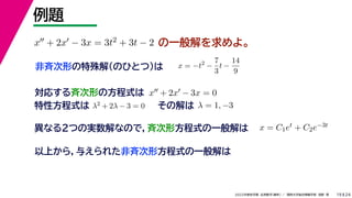 24
2022年度秋学期 応用数学（解析） ／ 関西大学総合情報学部 浅野 晃
例題
19
の一般解を求めよ。
x + 2x − 3x = 3t2 + 3t − 2
x = −t2
−
7
3
t −
14
9
非斉次形の特殊解（のひとつ）は
対応する斉次形の方程式は x + 2x − 3x = 0
解 定数
特性方程式は λ2 + 2λ − 3 = 0 その解は λ = 1, −3
以上から，与えられた非斉次形方程式の一般解は
異なる２つの実数解なので，斉次形方程式の一般解は x = C1et + C2e−3t
 