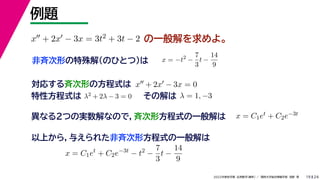 24
2022年度秋学期 応用数学（解析） ／ 関西大学総合情報学部 浅野 晃
例題
19
の一般解を求めよ。
x + 2x − 3x = 3t2 + 3t − 2
x = −t2
−
7
3
t −
14
9
非斉次形の特殊解（のひとつ）は
対応する斉次形の方程式は x + 2x − 3x = 0
解 定数
特性方程式は λ2 + 2λ − 3 = 0 その解は λ = 1, −3
以上から，与えられた非斉次形方程式の一般解は
異なる２つの実数解なので，斉次形方程式の一般解は x = C1et + C2e−3t
x = C1et
+ C2e−3t
− t2
−
7
3
t −
14
9
 
