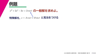 24
2022年度秋学期 応用数学（解析） ／ 関西大学総合情報学部 浅野 晃
例題
21
の一般解を求めよ。
x + 2x − 3x = 2 cos t
特殊解を， と見当をつける
x = A cos t + B sin t
 