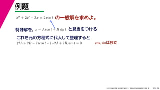 24
2022年度秋学期 応用数学（解析） ／ 関西大学総合情報学部 浅野 晃
例題
21
の一般解を求めよ。
x + 2x − 3x = 2 cos t
特殊解を， と見当をつける
x = A cos t + B sin t
これを元の方程式に代入して整理すると
(2A + 2B − 2) cos t + (−2A + 2B) sin t = 0 cos, sinは独立
 