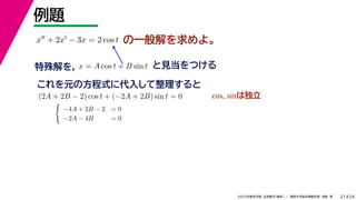 24
2022年度秋学期 応用数学（解析） ／ 関西大学総合情報学部 浅野 晃
例題
21
の一般解を求めよ。
x + 2x − 3x = 2 cos t
特殊解を， と見当をつける
x = A cos t + B sin t
これを元の方程式に代入して整理すると
(2A + 2B − 2) cos t + (−2A + 2B) sin t = 0 cos, sinは独立

−4A + 2B − 2 = 0
−2A − 4B = 0
 