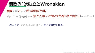 24
2022年度秋学期 応用数学（解析） ／ 関西大学総合情報学部 浅野 晃
関数の１次独立とWronskian
23
関数 x1(t)と x2(t)が１次独立とは，
C1x1(t) + C2x2(t) = 0 が どんな t についてもなりたつなら，C1 = C2 = 0
ところで C1x1(t) + C2x2(t) = 0 を t で微分すると
 