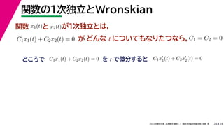 24
2022年度秋学期 応用数学（解析） ／ 関西大学総合情報学部 浅野 晃
関数の１次独立とWronskian
23
関数 x1(t)と x2(t)が１次独立とは，
C1x1(t) + C2x2(t) = 0 が どんな t についてもなりたつなら，C1 = C2 = 0
ところで C1x1(t) + C2x2(t) = 0 を t で微分すると C1x
1(t) + C2x
2(t) = 0
 