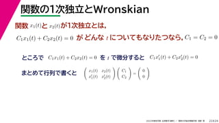 24
2022年度秋学期 応用数学（解析） ／ 関西大学総合情報学部 浅野 晃
関数の１次独立とWronskian
23
関数 x1(t)と x2(t)が１次独立とは，
C1x1(t) + C2x2(t) = 0 が どんな t についてもなりたつなら，C1 = C2 = 0
ところで C1x1(t) + C2x2(t) = 0 を t で微分すると C1x
1(t) + C2x
2(t) = 0
まとめて行列で書くと

x1(t) x2(t)
x
1(t) x
2(t)
 
C1
C2

=

0
0

 