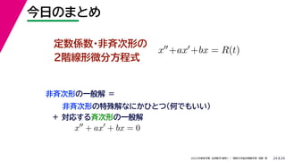 24
2022年度秋学期 応用数学（解析） ／ 関西大学総合情報学部 浅野 晃
今日のまとめ
24
定数係数・非斉次形の
２階線形微分方程式
x+ax+bx = R(t)
非斉次形の一般解 ＝
非斉次形の特殊解なにかひとつ（何でもいい）
＋ 対応する斉次形の一般解
x
+ ax
+ bx = 0
 