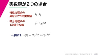 24
2022年度秋学期 応用数学（解析） ／ 関西大学総合情報学部 浅野 晃
実数解が２つの場合
6
特性方程式の
異なる２つの実数解
λ1, λ2
eλ1t, eλ2t
微分方程式の
１次独立な解
一般解は x(t) = C1eλ1t + C2eλ2t
解 表
 