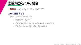 24
2022年度秋学期 応用数学（解析） ／ 関西大学総合情報学部 浅野 晃
虚数解が２つの場合
7
さらに計算すると
一般解は x(t) = C1e(α+iβ)t + C2e(α−iβ)t
x(t) = C1e(α+iβ)t
+ C2e(α−iβ)t
= eαt

C1eiβt
+ C2e−iβt

= eαt
(C1(cos(βt) + i sin(βt)) + C2(cos(βt) − i sin(βt)))
= eαt
((C1 + C2) cos(βt) + i(C1 − C2) sin(βt))
 