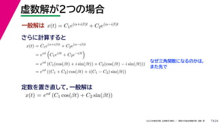 24
2022年度秋学期 応用数学（解析） ／ 関西大学総合情報学部 浅野 晃
虚数解が２つの場合
7
さらに計算すると
一般解は x(t) = C1e(α+iβ)t + C2e(α−iβ)t
x(t) = C1e(α+iβ)t
+ C2e(α−iβ)t
= eαt

C1eiβt
+ C2e−iβt

= eαt
(C1(cos(βt) + i sin(βt)) + C2(cos(βt) − i sin(βt)))
= eαt
((C1 + C2) cos(βt) + i(C1 − C2) sin(βt))
なぜ三角関数になるのかは，
また先で
x(t) = eαt (C1 cos(βt) + C2 sin(βt))
定数を置き直して，一般解は
 
