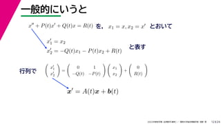 24
2022年度秋学期 応用数学（解析） ／ 関西大学総合情報学部 浅野 晃
一般的にいうと
12
を， とおいて
x
+ P(t)x
+ Q(t)x = R(t) x1 = x, x2 = x
x
1 = x2
x
2 = −Q(t)x1 − P(t)x2 + R(t)
と表す

x
1
x
2

=

0 1
−Q(t) −P(t)
 
x1
x2

+

0
R(t)

行列で
x
= A(t)x + b(t)
 