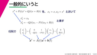 24
2022年度秋学期 応用数学（解析） ／ 関西大学総合情報学部 浅野 晃
一般的にいうと
12
を， とおいて
x
+ P(t)x
+ Q(t)x = R(t) x1 = x, x2 = x
x
1 = x2
x
2 = −Q(t)x1 − P(t)x2 + R(t)
と表す

x
1
x
2

=

0 1
−Q(t) −P(t)
 
x1
x2

+

0
R(t)

行列で
x
= A(t)x + b(t)
 
