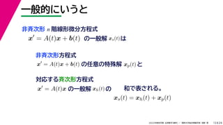 24
2022年度秋学期 応用数学（解析） ／ 関西大学総合情報学部 浅野 晃
一般的にいうと
13
非斉次形 n 階線形微分方程式
の一般解
x
= A(t)x + b(t)
の任意の特殊解 xp(t) と
xs(t)は
対応する斉次形方程式
x
= A(t)x
x
= A(t)x + b(t)
非斉次形方程式
の一般解 xh(t) の 和で表される。
xs(t) = xh(t) + xp(t)
 