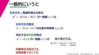 24
2022年度秋学期 応用数学（解析） ／ 関西大学総合情報学部 浅野 晃
一般的にいうと
13
非斉次形 n 階線形微分方程式
の一般解
x
= A(t)x + b(t)
の任意の特殊解 xp(t) と
xs(t)は
対応する斉次形方程式
x
= A(t)x
x
= A(t)x + b(t)
非斉次形方程式
の一般解 xh(t) の 和で表される。
xs(t) = xh(t) + xp(t)
何階微分方程式でも
定数係数でなくても
 