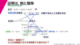 24
2022年度秋学期 応用数学（解析） ／ 関西大学総合情報学部 浅野 晃
証明は，割と簡単
14
x
= A(t)x + b(t) の解であることを確かめる
非斉次形方程式
xs(t) = xh(t) + xp(t)
本当に一般解か？
どんな初期値に対する特殊解でも表せるか？
が
右辺に xs(t) = xh(t) + xp(t) を代入
A(t)xs(t) + b(t)
= A(t) (xh(t) + xp(t)) + b(t)
= (A(t)xh(t)) + (A(t)xp(t) + b(t))
= (xh(t))
+ (xp(t))
= (xs(t))
（左辺）
まず
斉次形 非斉次形
x
= A(t)x x
= A(t)x + b(t)
 