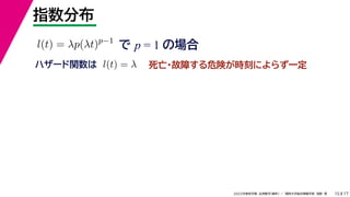 17
2022年度秋学期 応用数学（解析） ／ 関西大学総合情報学部 浅野 晃
指数分布
15
で p = 1 の場合
l(t) = λp(λt)p−1
死亡・故障する危険が時刻によらず一定
ハザード関数は l(t) = λ
 