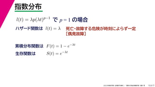 17
2022年度秋学期 応用数学（解析） ／ 関西大学総合情報学部 浅野 晃
指数分布
15
で p = 1 の場合
l(t) = λp(λt)p−1
死亡・故障する危険が時刻によらず一定
［偶発故障］
ハザード関数は l(t) = λ
累積分布関数は F(t) = 1 − e−λt
S(t) = e−λt
生存関数は
 