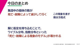 17
2022年度秋学期 応用数学（解析） ／ 関西大学総合情報学部 浅野 晃
今日のまとめ
17
集団中の個体の数が
死亡・故障によって減少して行く この現象を表す
微分方程式
解に仮定を持ち込むことで，
ワイブル分布，指数分布といった
「死亡・故障による現象のモデル」が導かれる
 