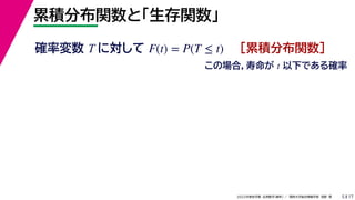 17
2022年度秋学期 応用数学（解析） ／ 関西大学総合情報学部 浅野 晃
累積分布関数と「生存関数」
5
確率変数 T に対して ［累積分布関数］
F(t) = P(T ≤ t)
この場合，寿命が t 以下である確率
 